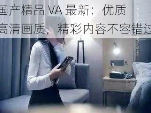 国产精品 VA 最新：优质高清画质，精彩内容不容错过