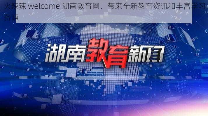 火辣辣 welcome 湖南教育网，带来全新教育资讯和丰富学习资源