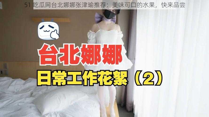 51 吃瓜网台北娜娜张津瑜推荐：美味可口的水果，快来品尝