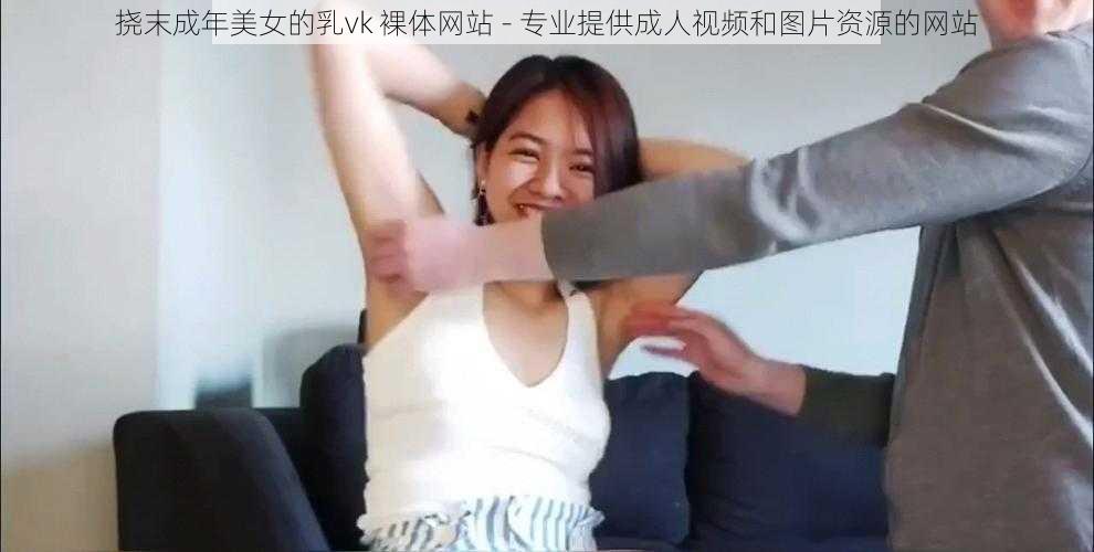 挠末成年美女的乳vk 裸体网站 - 专业提供成人视频和图片资源的网站