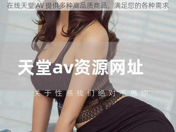 在线天堂 AV 提供多种高品质商品，满足您的各种需求