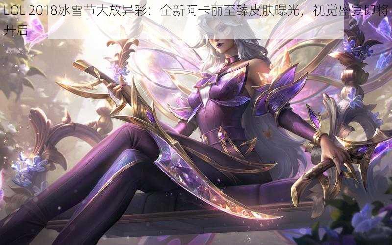 LOL 2018冰雪节大放异彩：全新阿卡丽至臻皮肤曝光，视觉盛宴即将开启