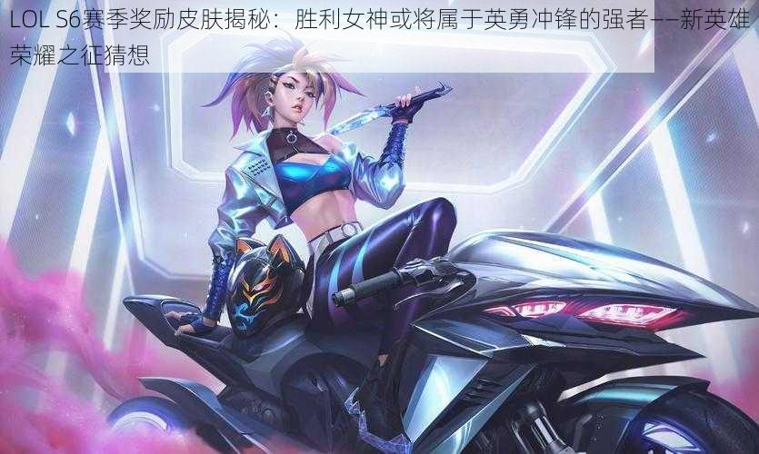 LOL S6赛季奖励皮肤揭秘：胜利女神或将属于英勇冲锋的强者——新英雄荣耀之征猜想