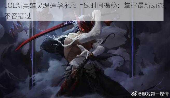 LOL新英雄灵魂莲华永恩上线时间揭秘：掌握最新动态，不容错过