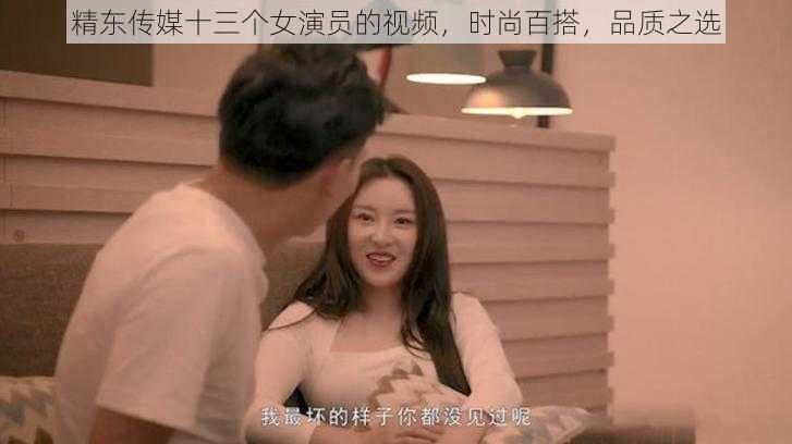 精东传媒十三个女演员的视频，时尚百搭，品质之选